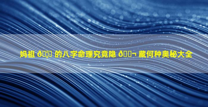 妈祖 🦈 的八字命理究竟隐 🐬 藏何种奥秘大全